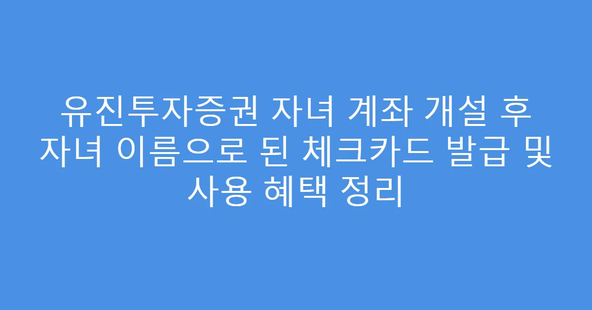 유진투자증권 자녀 계좌 개설 후 자녀 이름으로 된 체크카드 발급 및 사용 혜택 정리