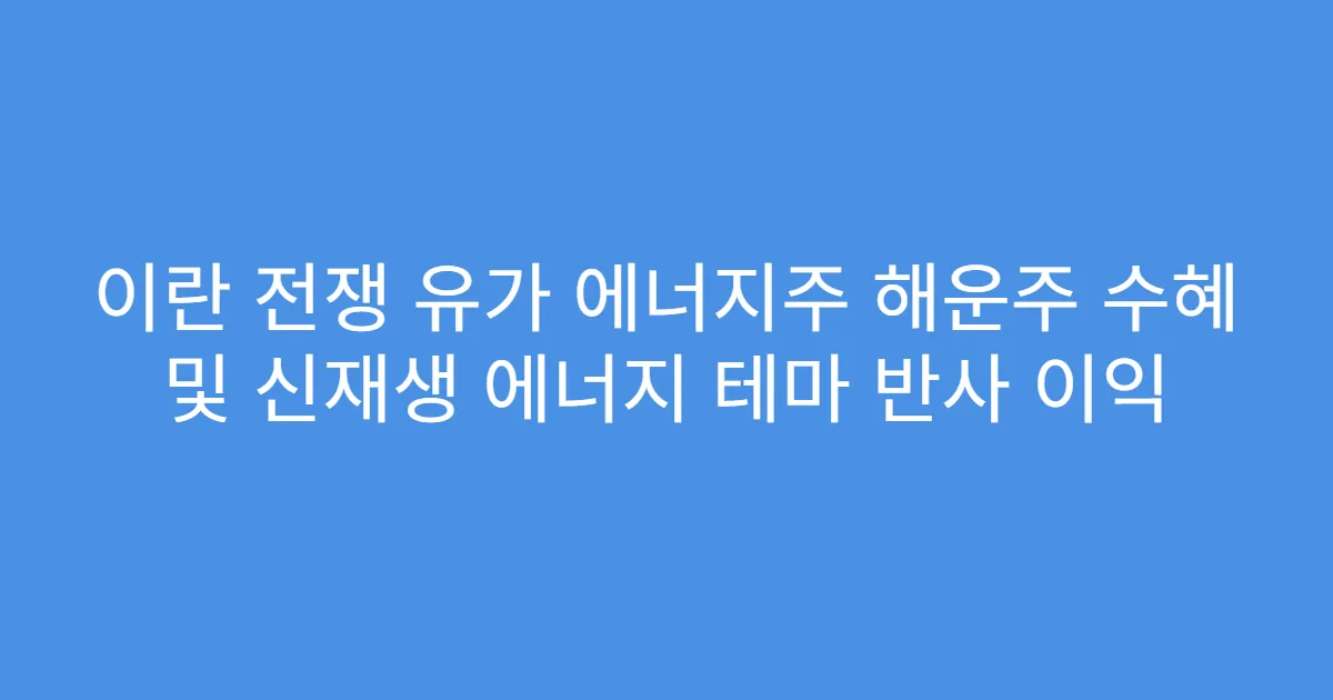 이란 전쟁 유가 에너지주 해운주 수혜 및 신재생 에너지 테마 반사 이익