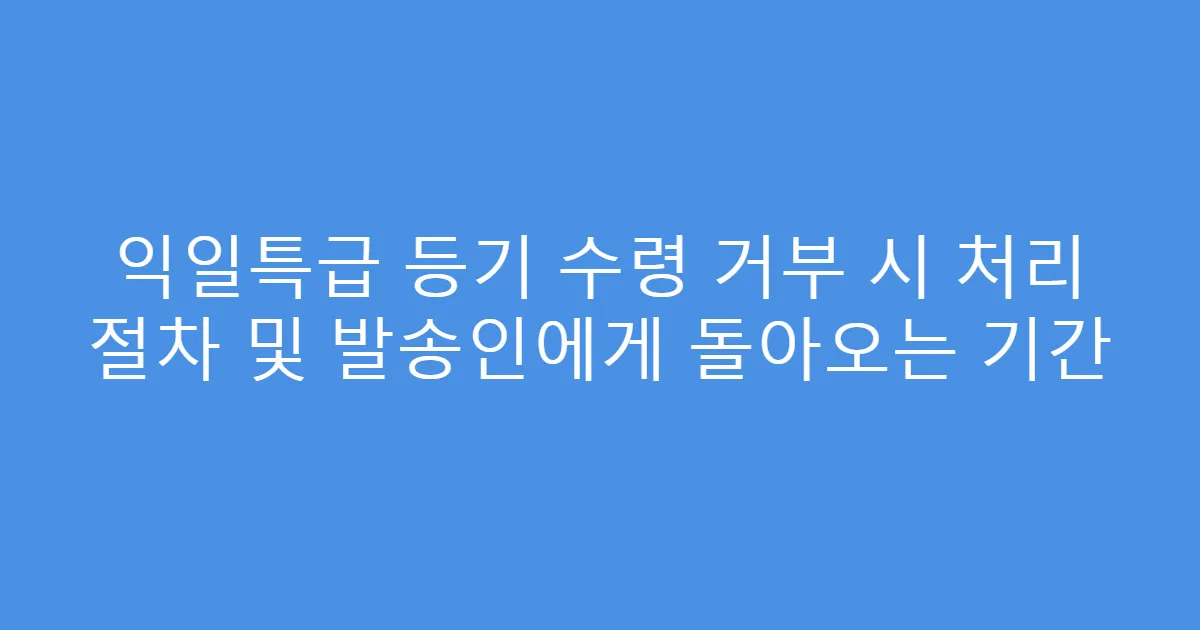 익일특급 등기 수령 거부 시 처리 절차 및 발송인에게 돌아오는 기간