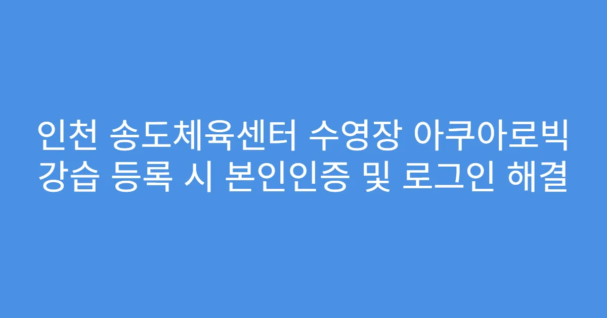 인천 송도체육센터 수영장 아쿠아로빅 강습 등록 시 본인인증 및 로그인 해결