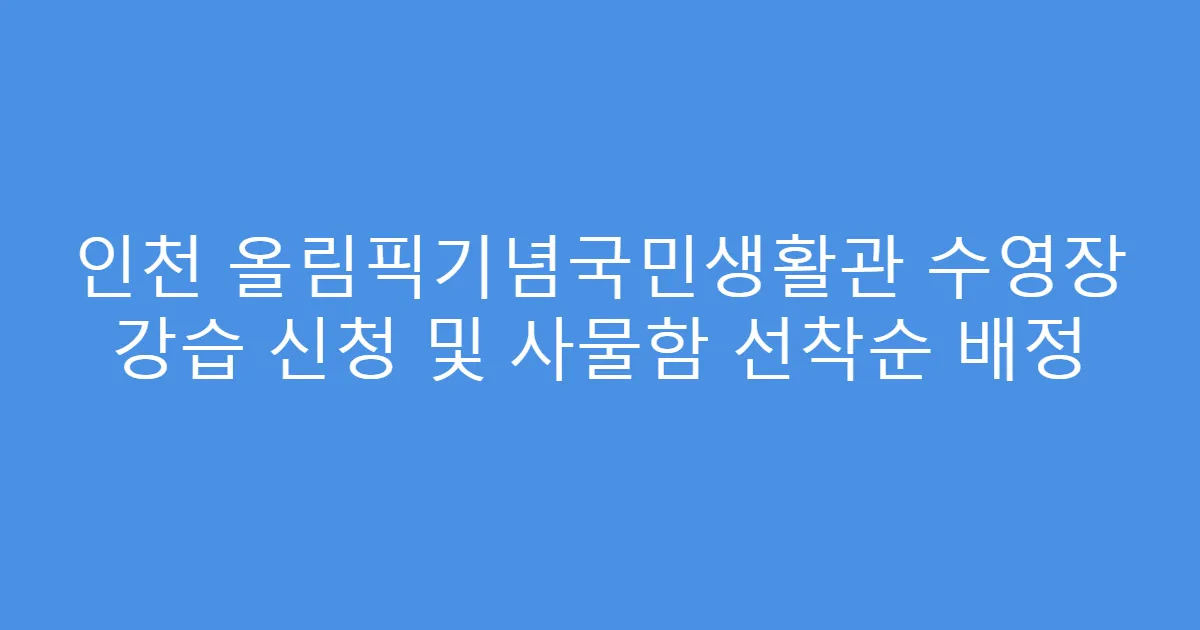 인천 올림픽기념국민생활관 수영장 강습 신청 및 사물함 선착순 배정
