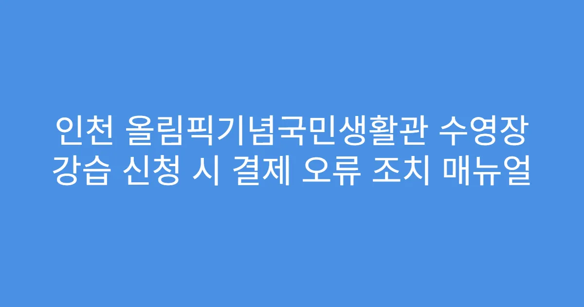 인천 올림픽기념국민생활관 수영장 강습 신청 시 결제 오류 조치 매뉴얼