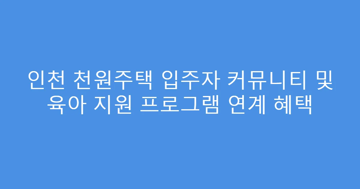 인천 천원주택 입주자 커뮤니티 및 육아 지원 프로그램 연계 혜택
