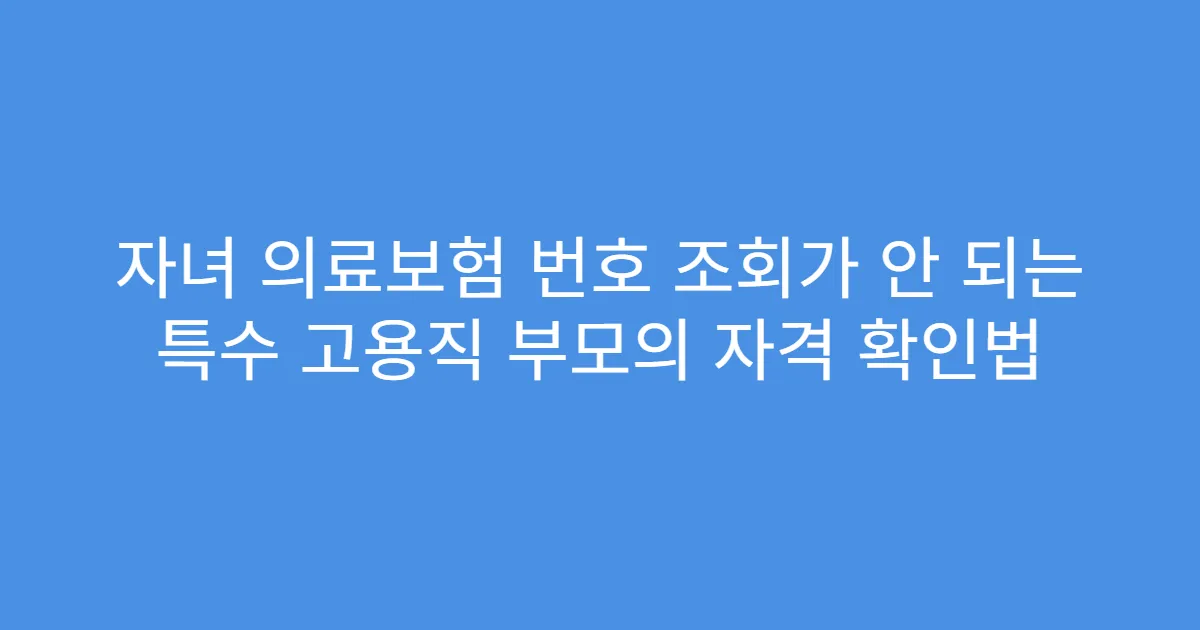 자녀 의료보험 번호 조회가 안 되는 특수 고용직 부모의 자격 확인법