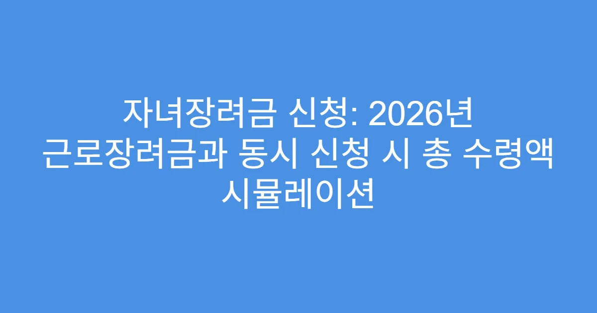 자녀장려금 신청: 2026년 근로장려금과 동시 신청 시 총 수령액 시뮬레이션
