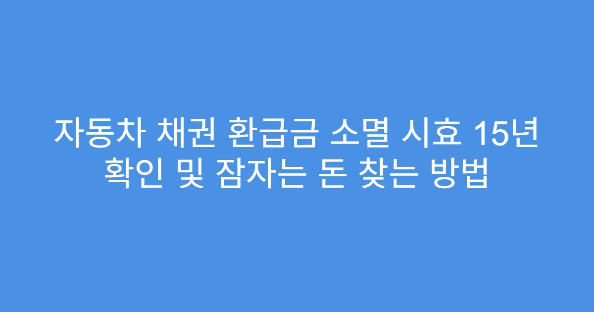 자동차 채권 환급금 소멸 시효 15년 확인 및 잠자는 돈 찾는 방법