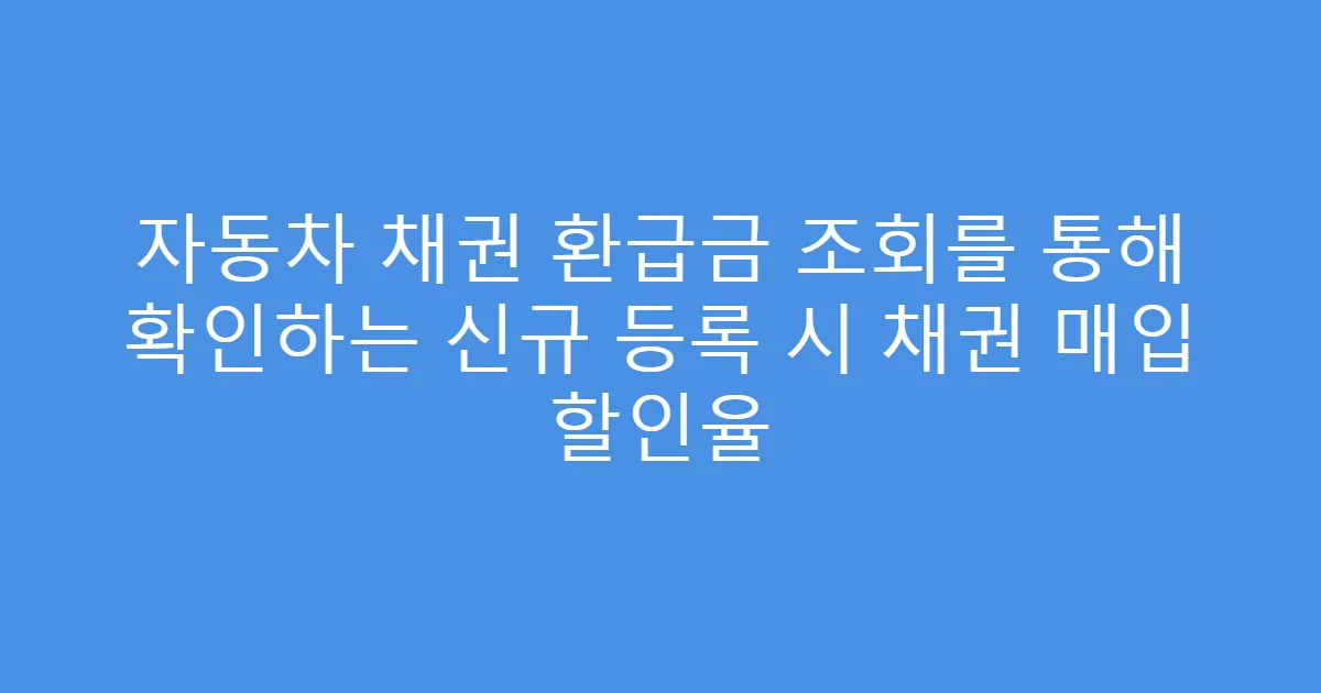 자동차 채권 환급금 조회를 통해 확인하는 신규 등록 시 채권 매입 할인율