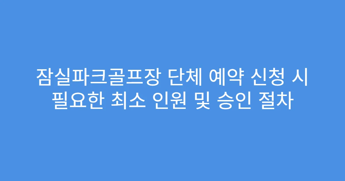 잠실파크골프장 단체 예약 신청 시 필요한 최소 인원 및 승인 절차