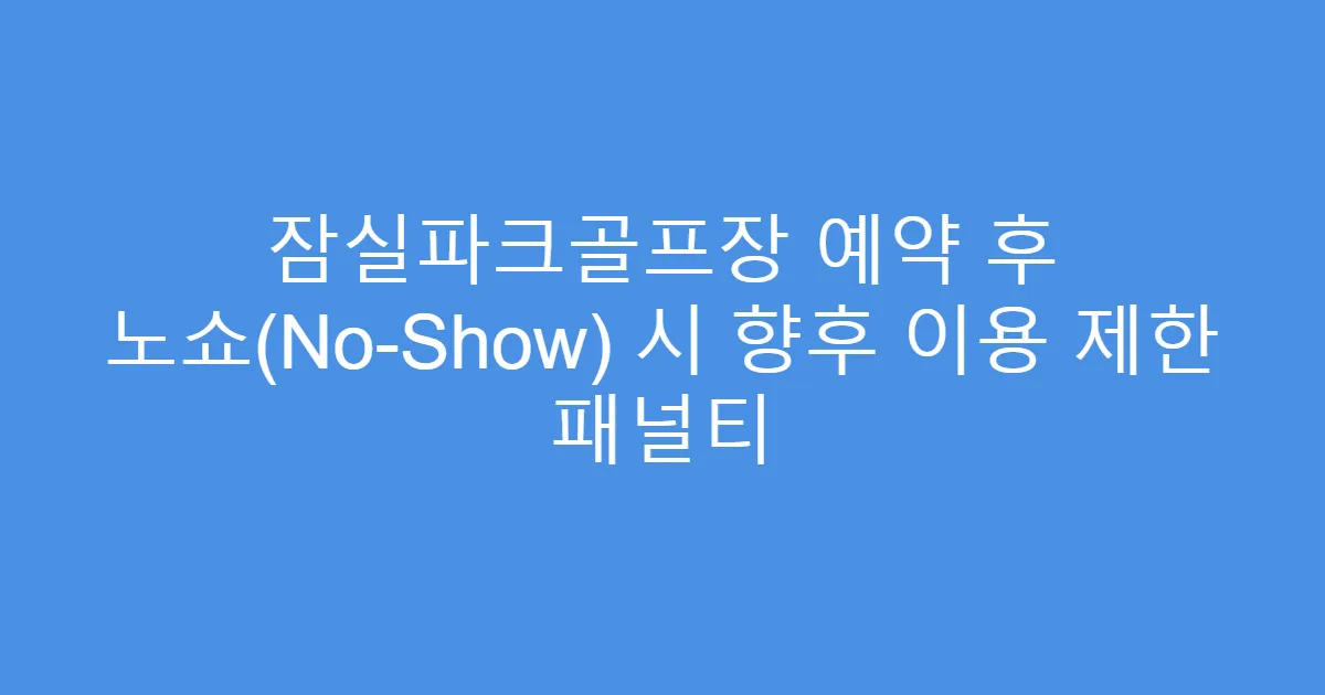 잠실파크골프장 예약 후 노쇼(No-Show) 시 향후 이용 제한 패널티