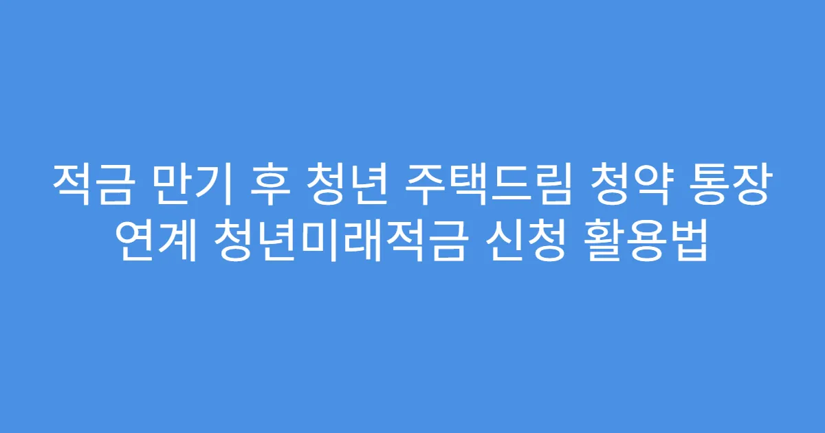 적금 만기 후 청년 주택드림 청약 통장 연계 청년미래적금 신청 활용법