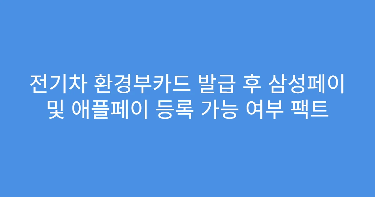 전기차 환경부카드 발급 후 삼성페이 및 애플페이 등록 가능 여부 팩트