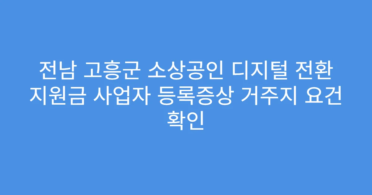 전남 고흥군 소상공인 디지털 전환 지원금 사업자 등록증상 거주지 요건 확인