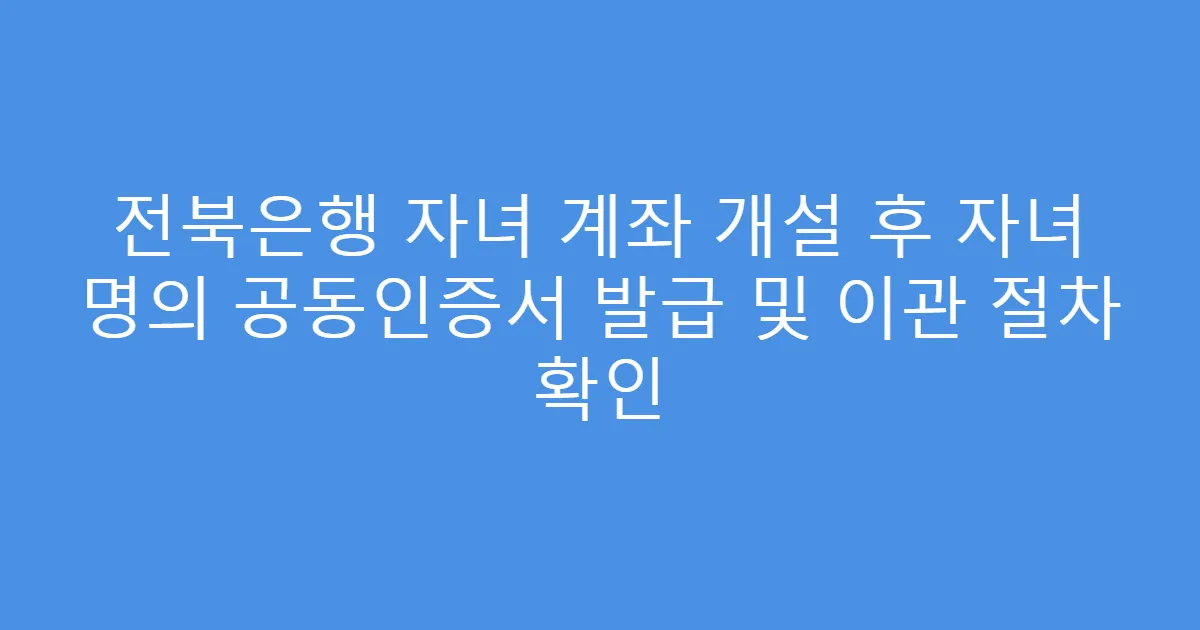 전북은행 자녀 계좌 개설 후 자녀 명의 공동인증서 발급 및 이관 절차 확인