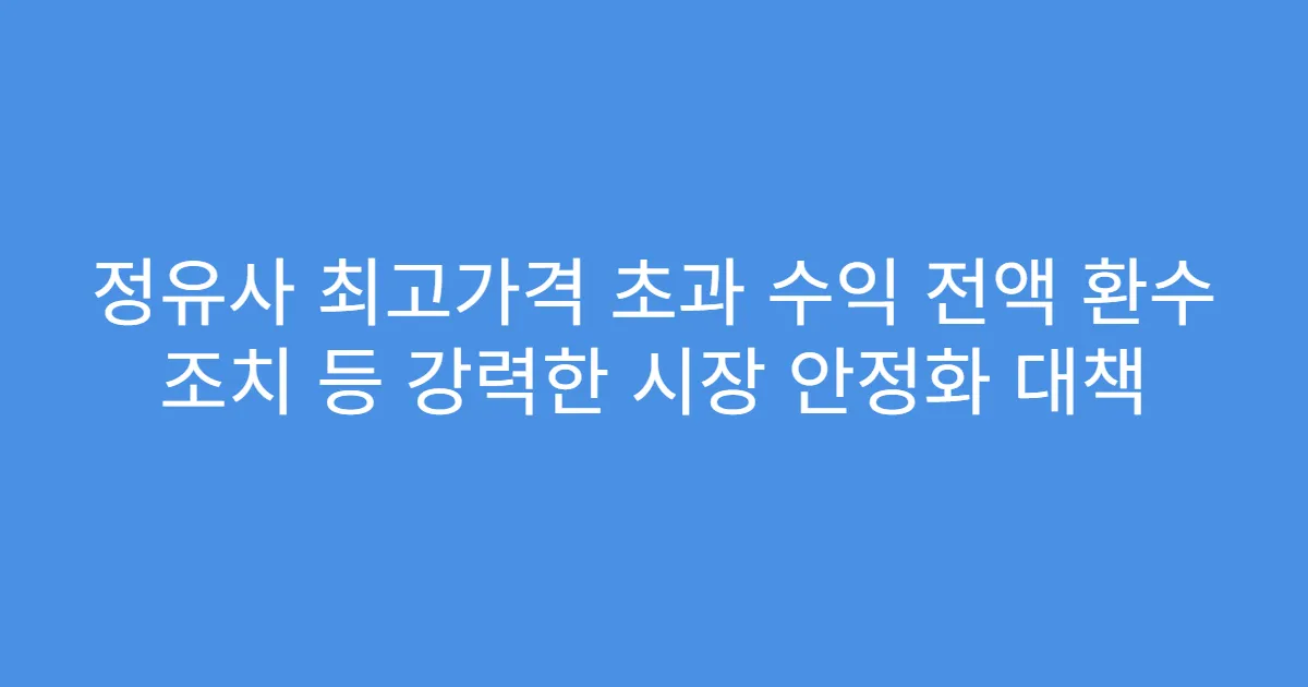 정유사 최고가격 초과 수익 전액 환수 조치 등 강력한 시장 안정화 대책