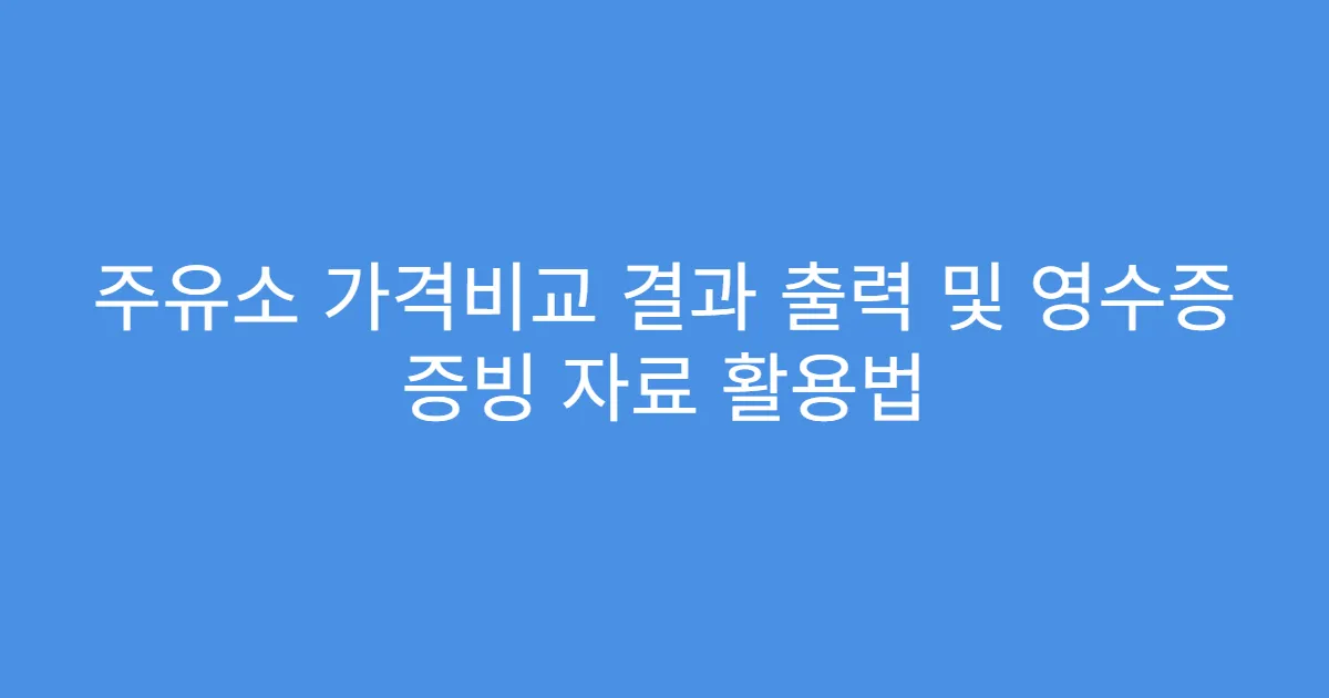 주유소 가격비교 결과 출력 및 영수증 증빙 자료 활용법