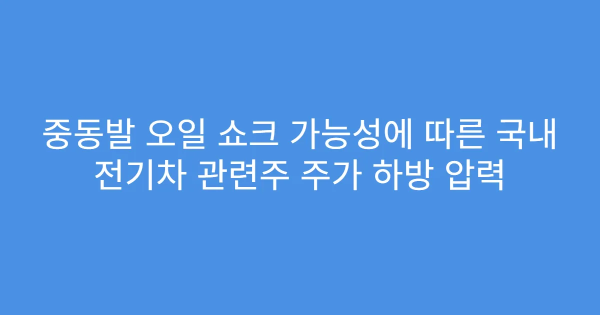 중동발 오일 쇼크 가능성에 따른 국내 전기차 관련주 주가 하방 압력