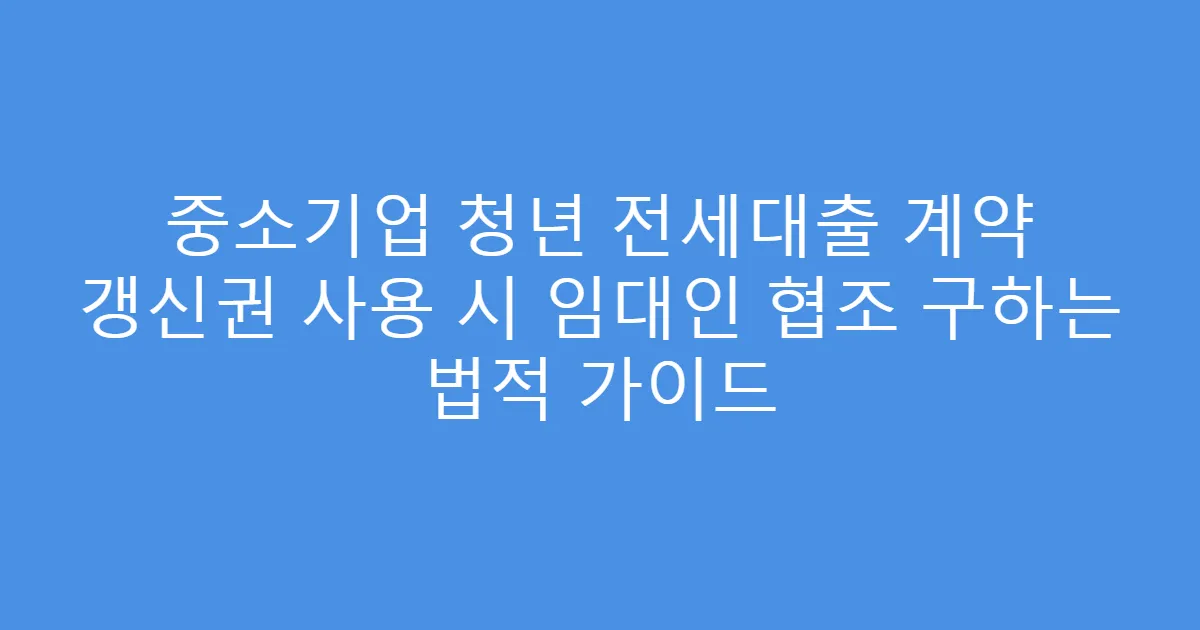 중소기업 청년 전세대출 계약 갱신권 사용 시 임대인 협조 구하는 법적 가이드