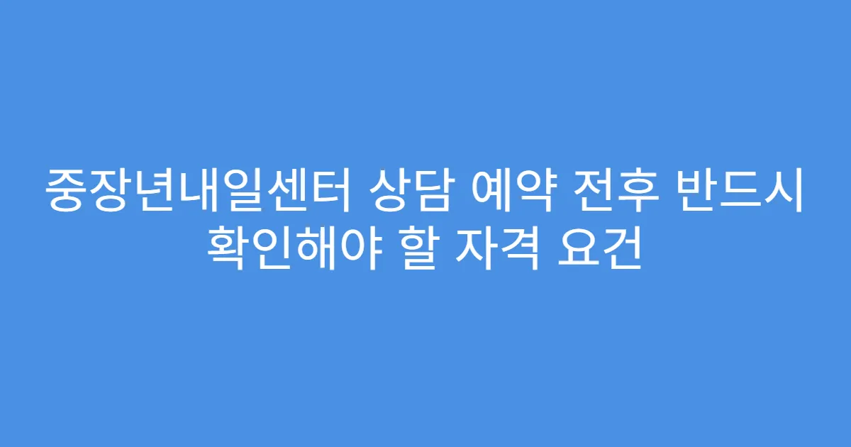 중장년내일센터 상담 예약 전후 반드시 확인해야 할 자격 요건