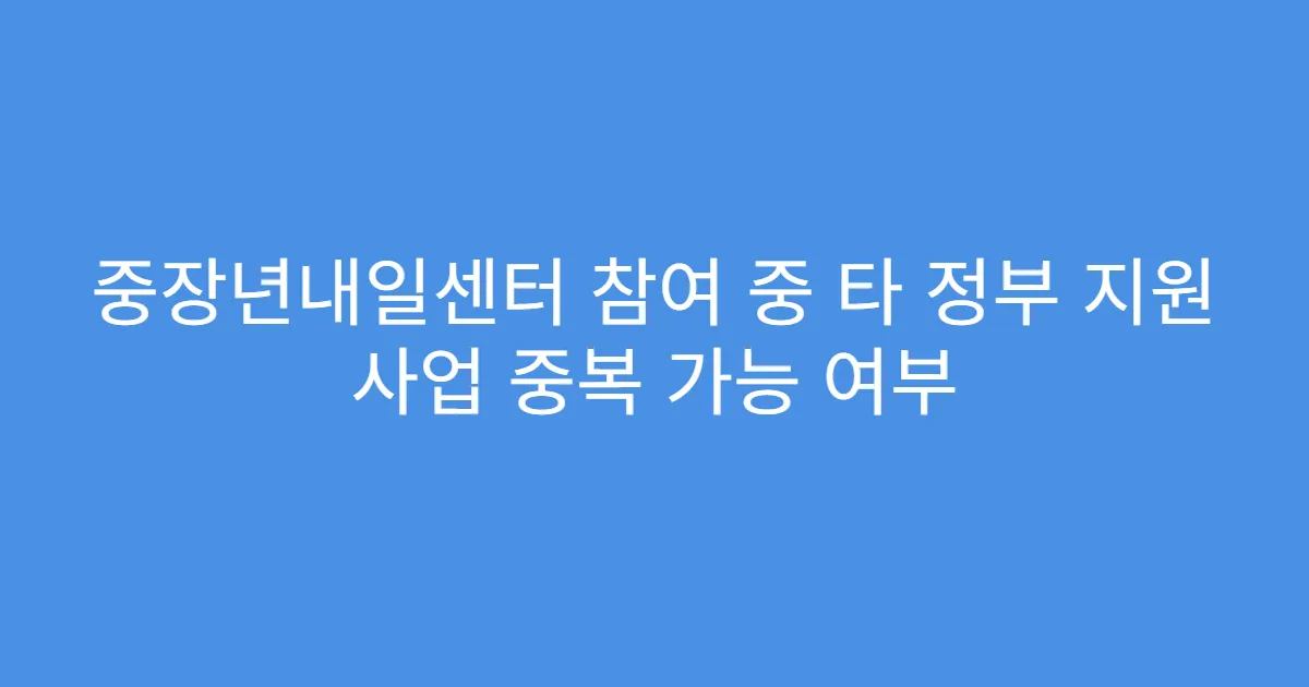 중장년내일센터 참여 중 타 정부 지원 사업 중복 가능 여부