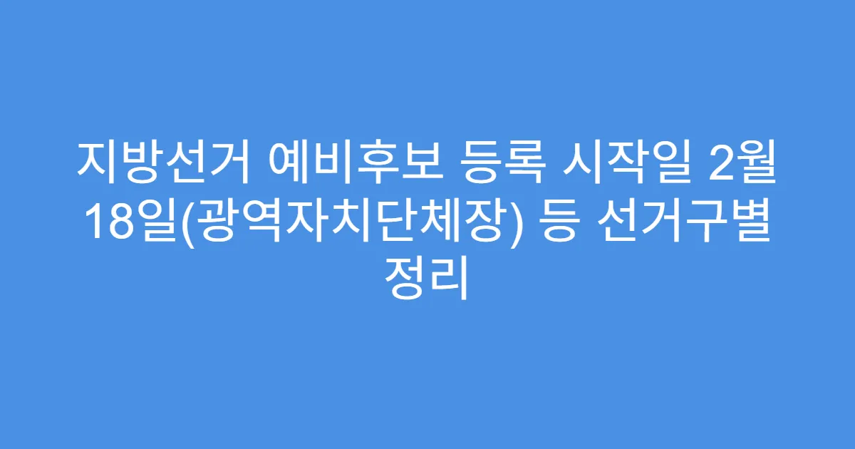지방선거 예비후보 등록 시작일 2월 18일(광역자치단체장) 등 선거구별 정리