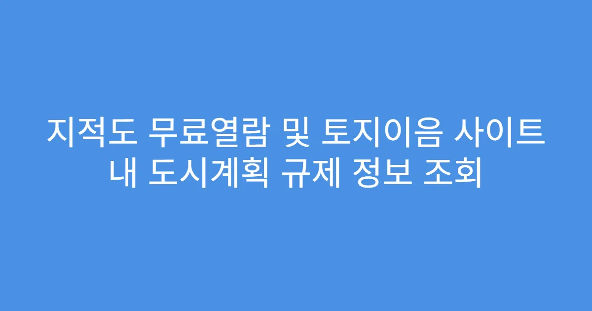 지적도 무료열람 및 토지이음 사이트 내 도시계획 규제 정보 조회