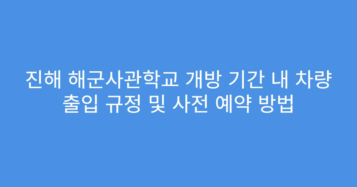 진해 해군사관학교 개방 기간 내 차량 출입 규정 및 사전 예약 방법