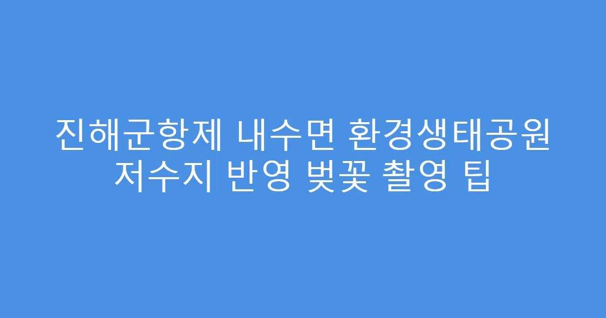 진해군항제 내수면 환경생태공원 저수지 반영 벚꽃 촬영 팁