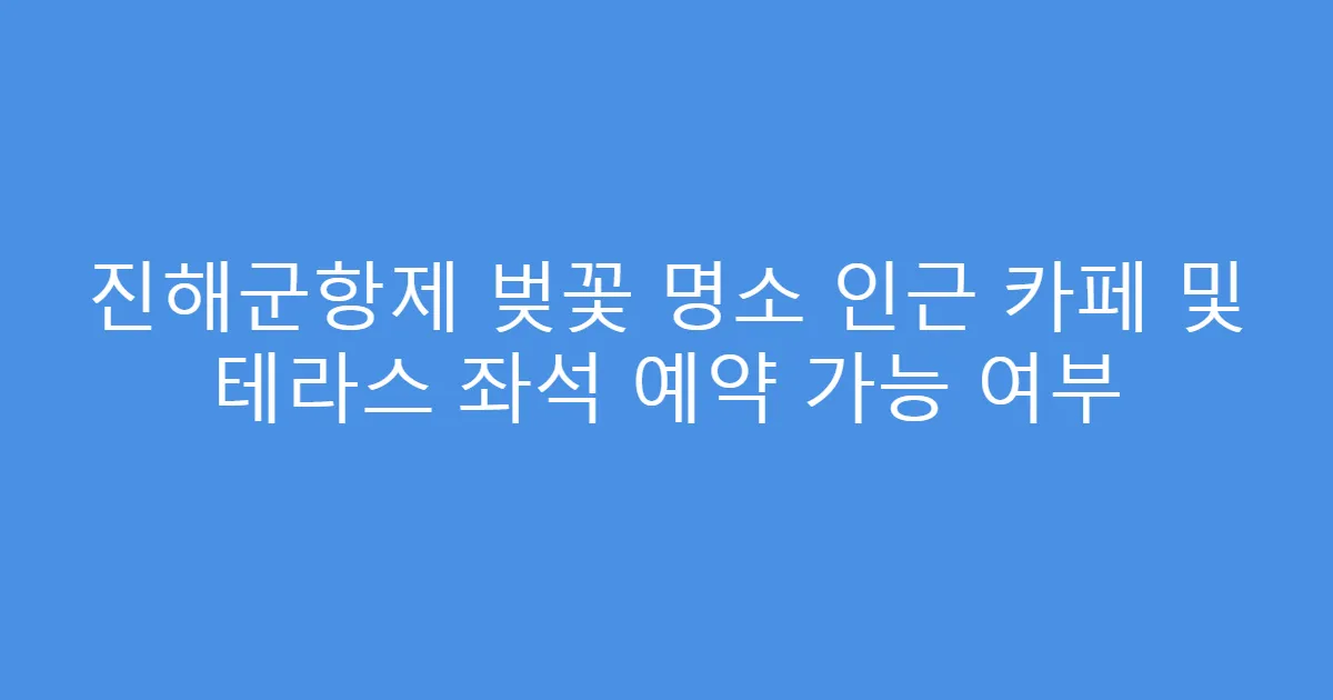 진해군항제 벚꽃 명소 인근 카페 및 테라스 좌석 예약 가능 여부