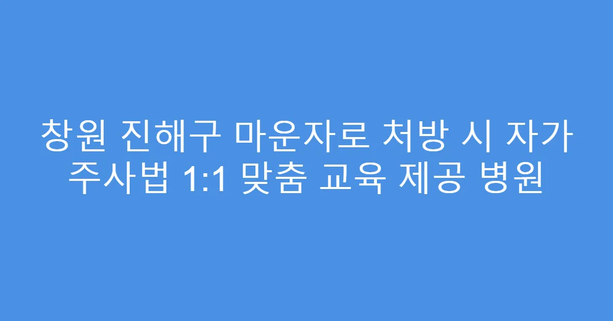 창원 진해구 마운자로 처방 시 자가 주사법 1:1 맞춤 교육 제공 병원