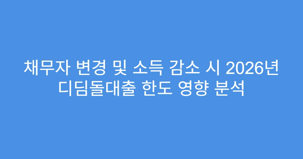 채무자 변경 및 소득 감소 시 2026년 디딤돌대출 한도 영향 분석