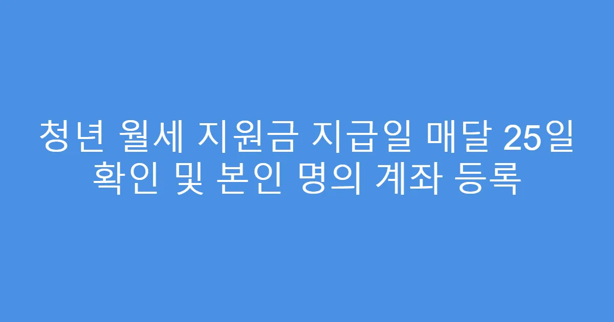 청년 월세 지원금 지급일 매달 25일 확인 및 본인 명의 계좌 등록