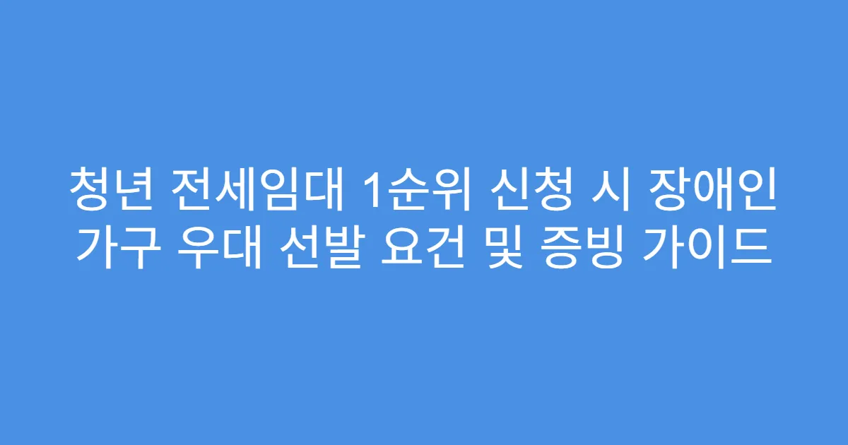청년 전세임대 1순위 신청 시 장애인 가구 우대 선발 요건 및 증빙 가이드