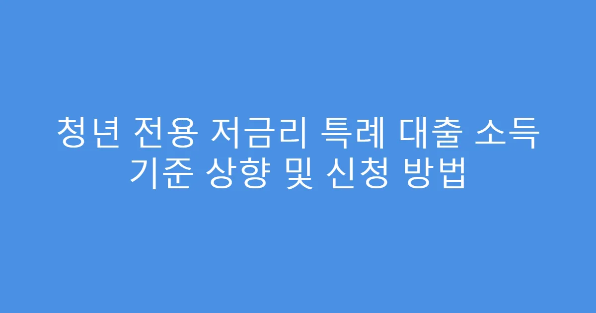 청년 전용 저금리 특례 대출 소득 기준 상향 및 신청 방법