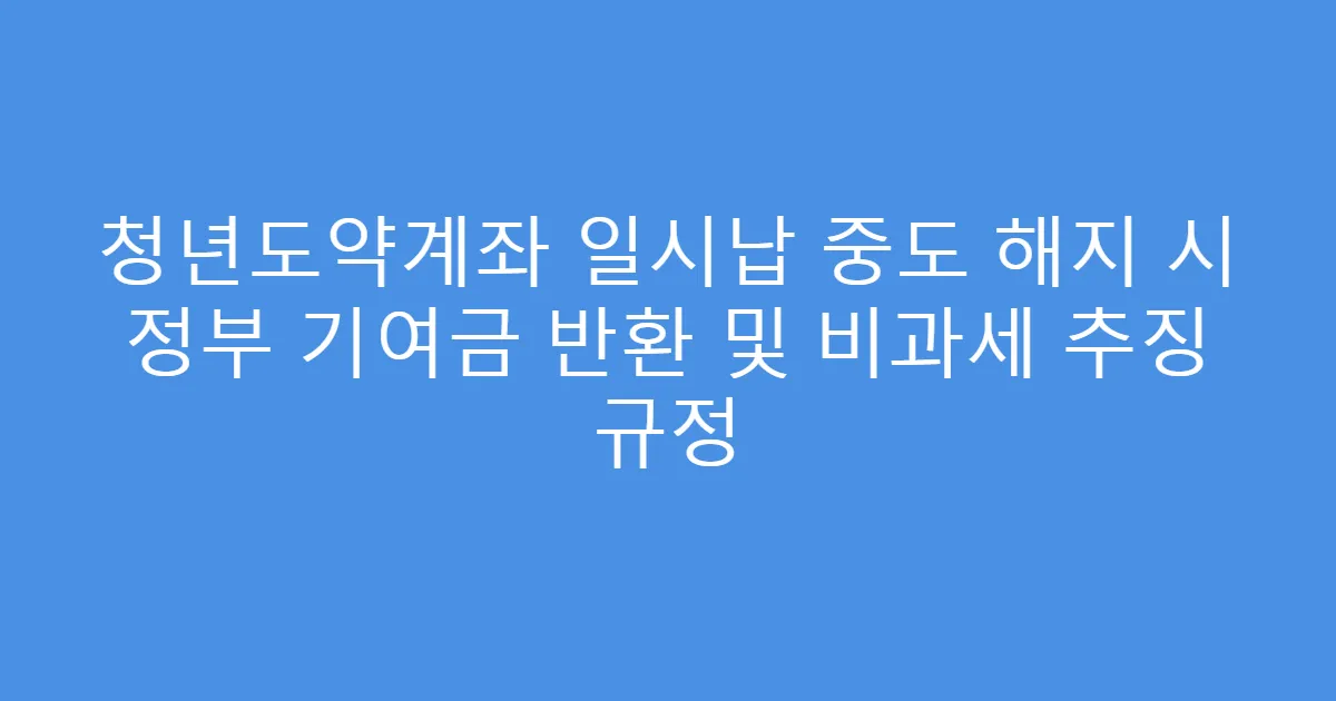 청년도약계좌 일시납 중도 해지 시 정부 기여금 반환 및 비과세 추징 규정