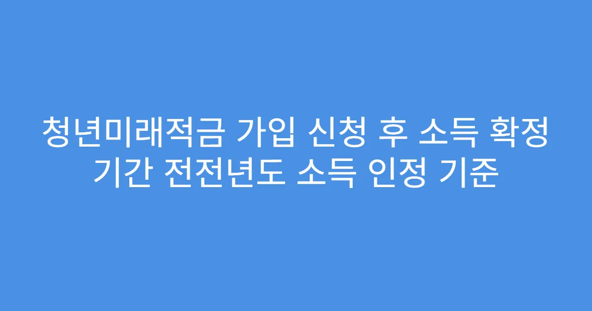 청년미래적금 가입 신청 후 소득 확정 기간 전전년도 소득 인정 기준