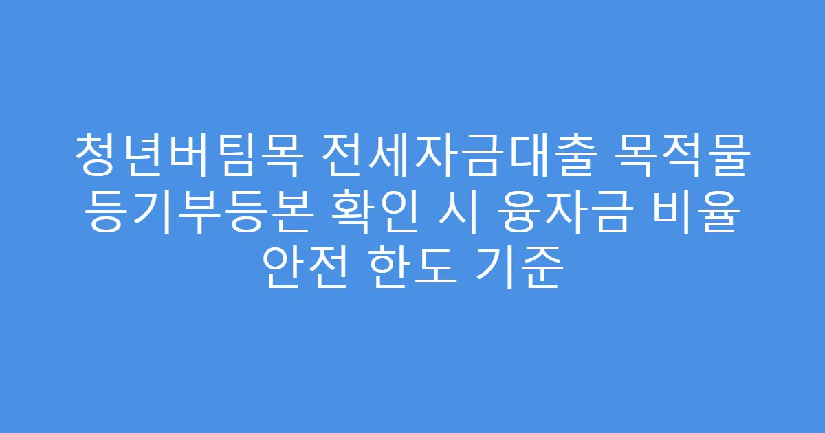 청년버팀목 전세자금대출 목적물 등기부등본 확인 시 융자금 비율 안전 한도 기준