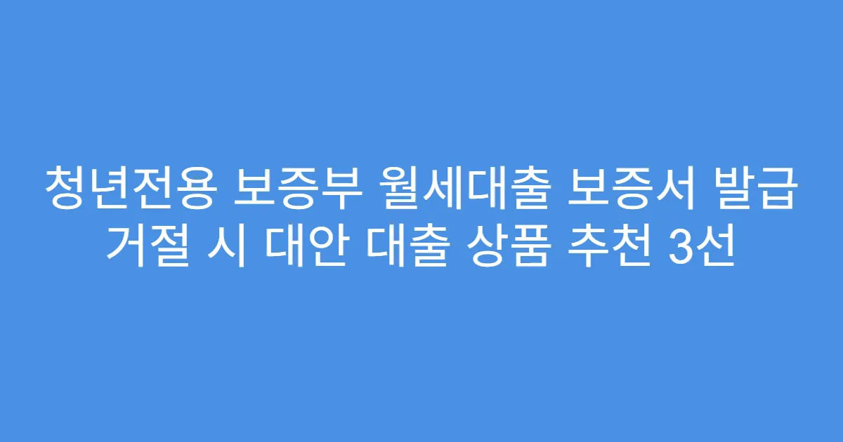 청년전용 보증부 월세대출 보증서 발급 거절 시 대안 대출 상품 추천 3선