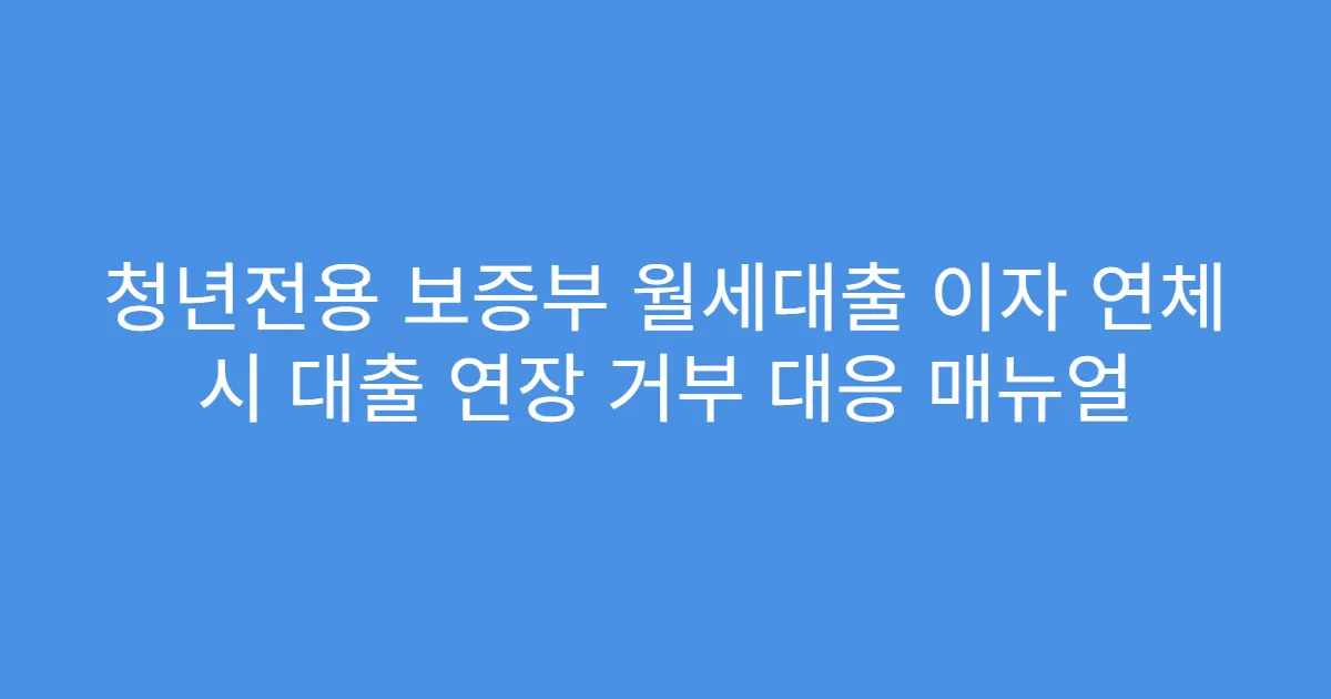 청년전용 보증부 월세대출 이자 연체 시 대출 연장 거부 대응 매뉴얼