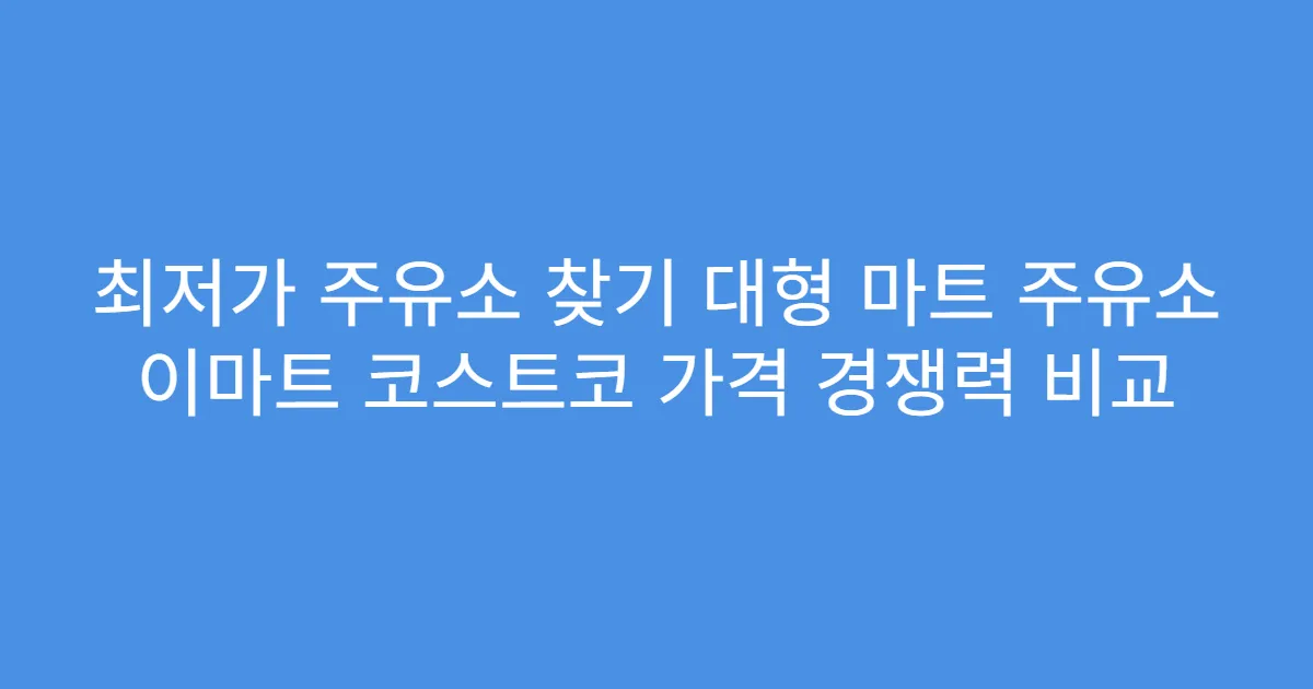 최저가 주유소 찾기 대형 마트 주유소 이마트 코스트코 가격 경쟁력 비교