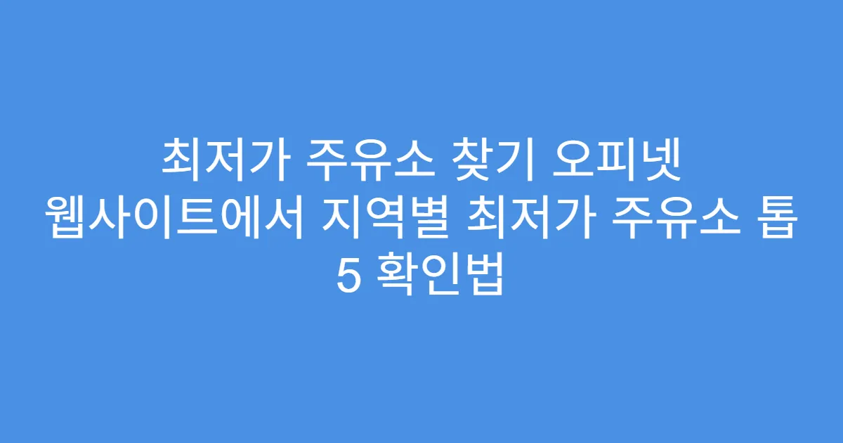 최저가 주유소 찾기 오피넷 웹사이트에서 지역별 최저가 주유소 톱 5 확인법