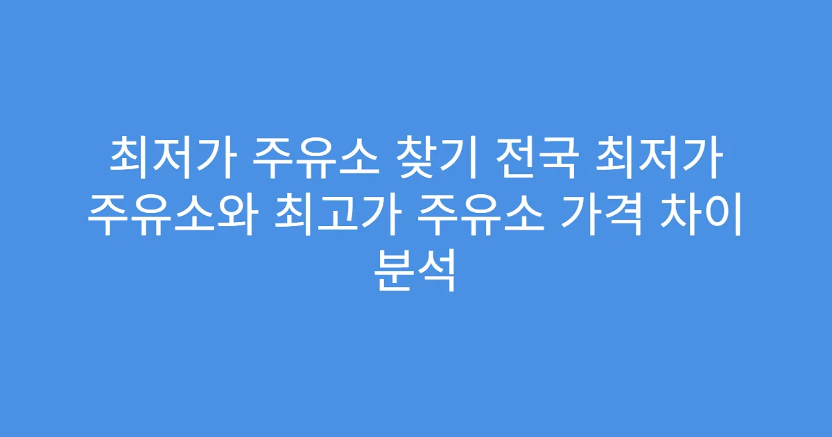 최저가 주유소 찾기 전국 최저가 주유소와 최고가 주유소 가격 차이 분석