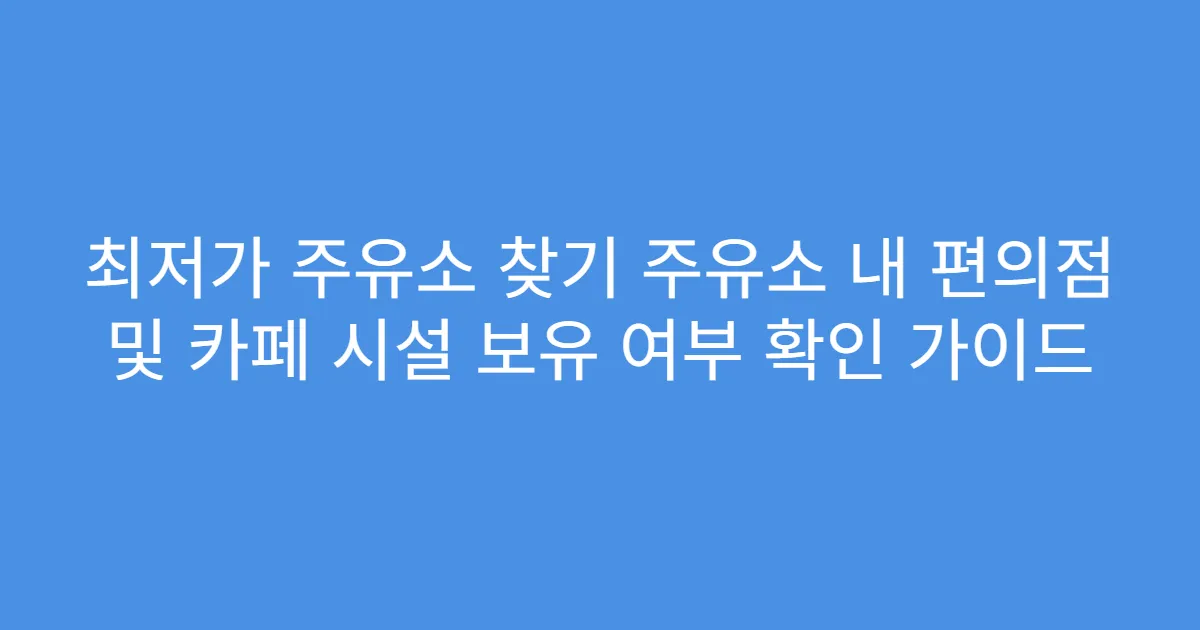 최저가 주유소 찾기 주유소 내 편의점 및 카페 시설 보유 여부 확인 가이드