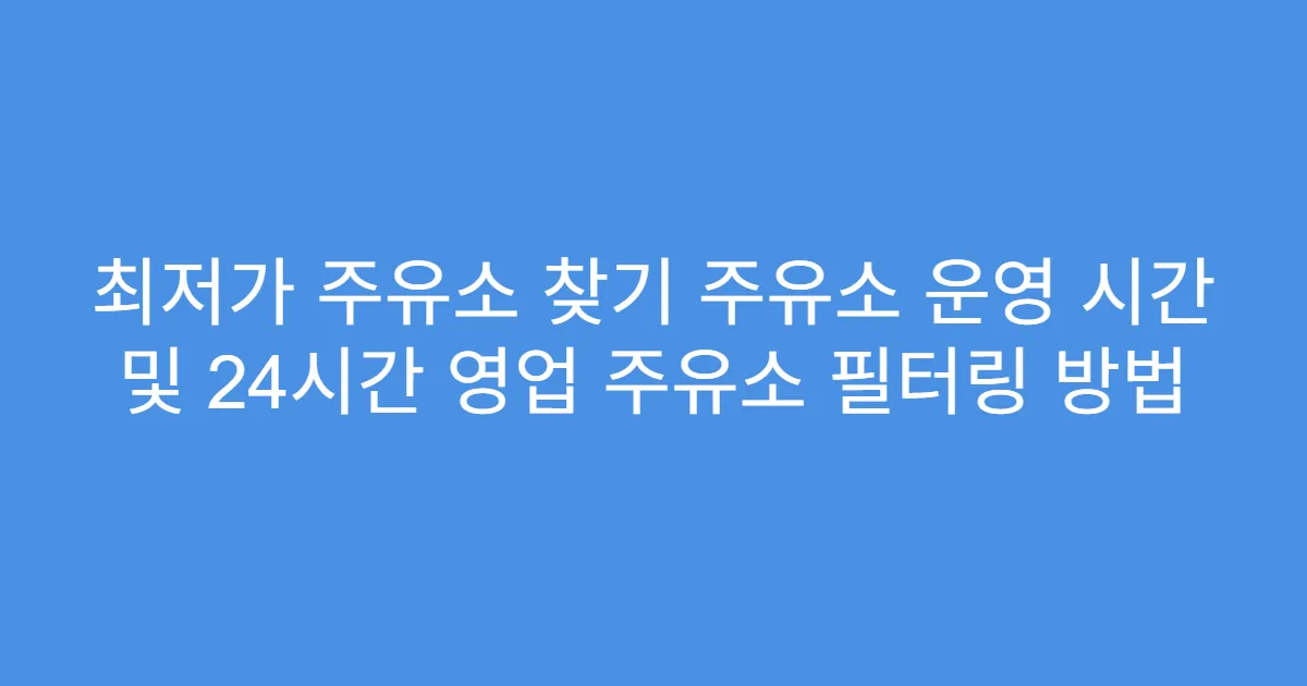 최저가 주유소 찾기 주유소 운영 시간 및 24시간 영업 주유소 필터링 방법