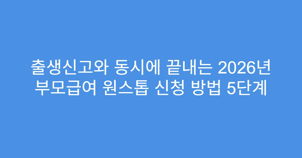 출생신고와 동시에 끝내는 2026년 부모급여 원스톱 신청 방법 5단계