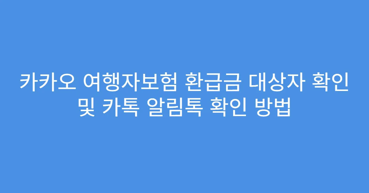 카카오 여행자보험 환급금 대상자 확인 및 카톡 알림톡 확인 방법