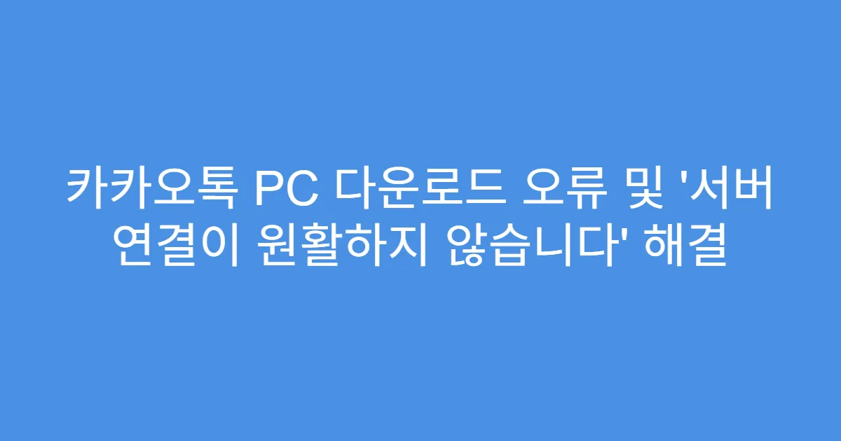 카카오톡 PC 다운로드 오류 및 '서버 연결이 원활하지 않습니다' 해결
