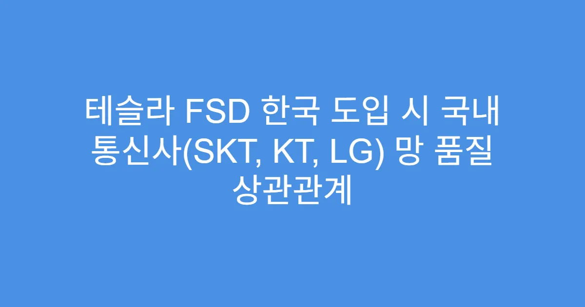 테슬라 FSD 한국 도입 시 국내 통신사(SKT, KT, LG) 망 품질 상관관계