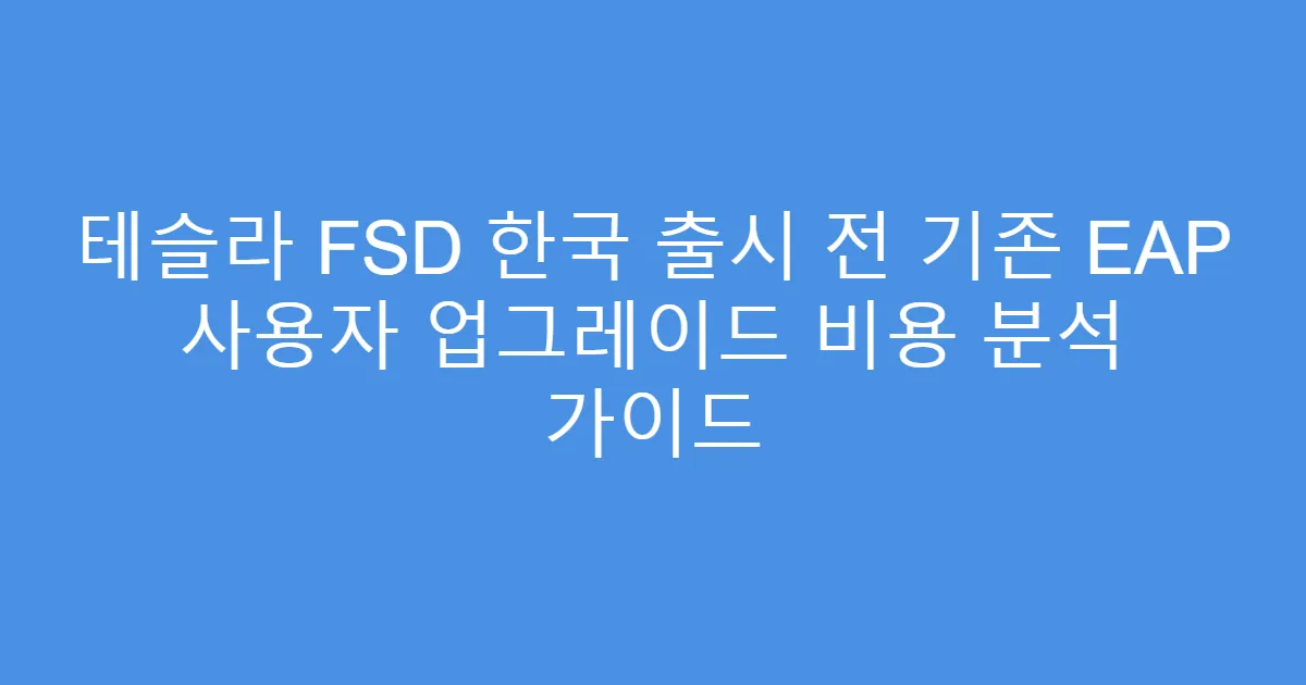 테슬라 FSD 한국 출시 전 기존 EAP 사용자 업그레이드 비용 분석 가이드
