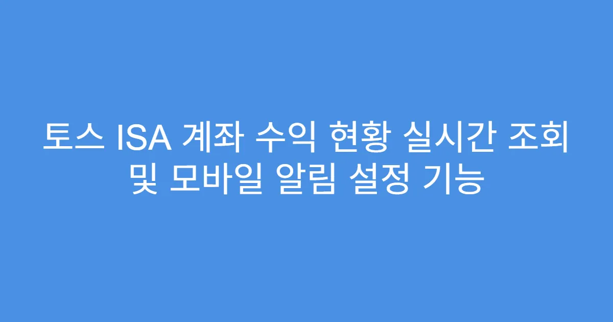 토스 ISA 계좌 수익 현황 실시간 조회 및 모바일 알림 설정 기능
