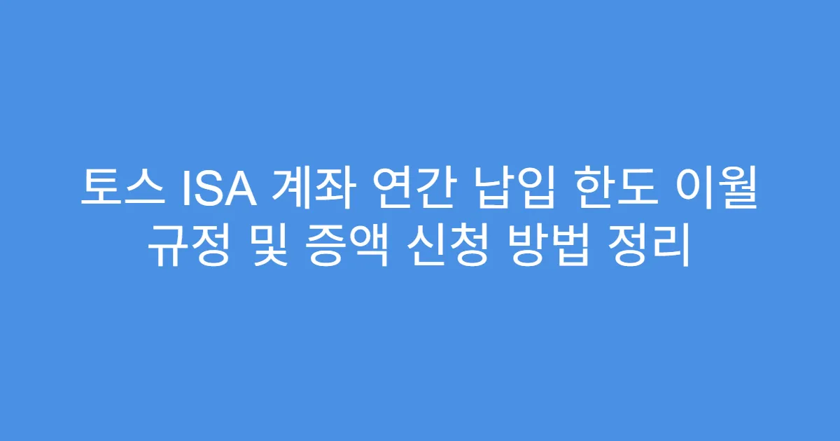 토스 ISA 계좌 연간 납입 한도 이월 규정 및 증액 신청 방법 정리